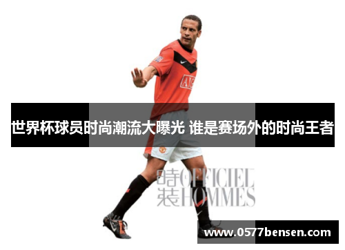 世界杯球员时尚潮流大曝光 谁是赛场外的时尚王者