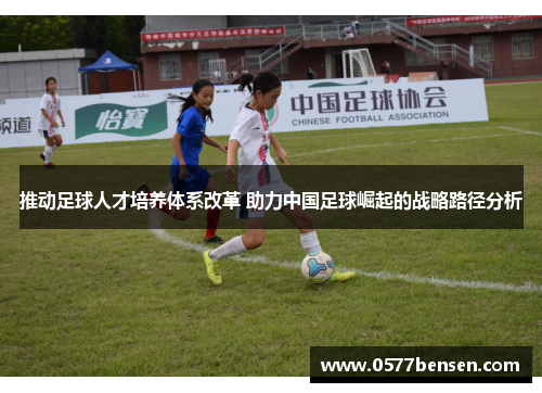 推动足球人才培养体系改革 助力中国足球崛起的战略路径分析