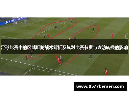 足球比赛中的区域盯防战术解析及其对比赛节奏与攻防转换的影响