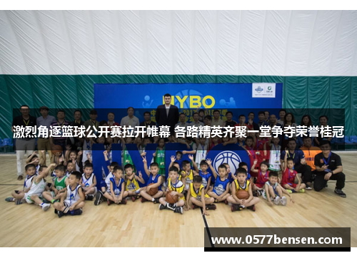 激烈角逐篮球公开赛拉开帷幕 各路精英齐聚一堂争夺荣誉桂冠