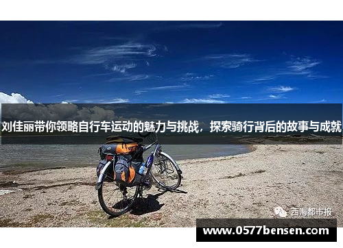 刘佳丽带你领略自行车运动的魅力与挑战，探索骑行背后的故事与成就