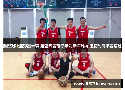 激烈对决篮球赛来袭 超强阵容带你感受巅峰对抗 激情时刻不容错过