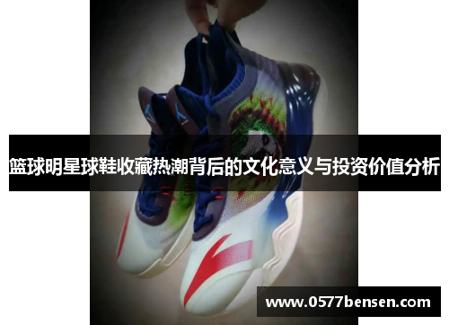 篮球明星球鞋收藏热潮背后的文化意义与投资价值分析