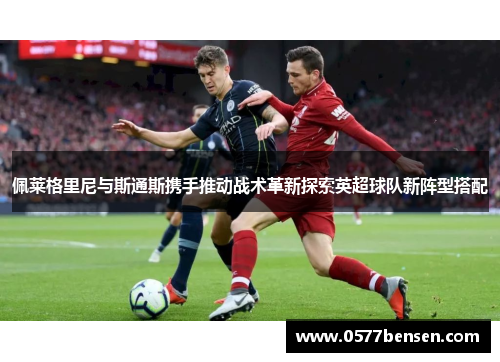 佩莱格里尼与斯通斯携手推动战术革新探索英超球队新阵型搭配