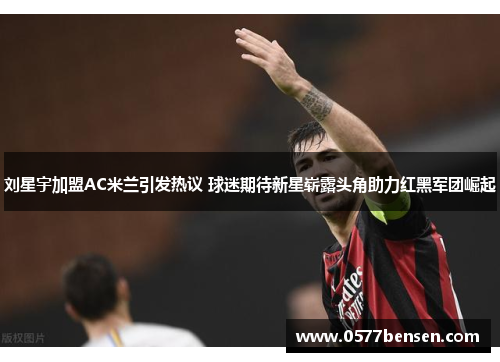 刘星宇加盟AC米兰引发热议 球迷期待新星崭露头角助力红黑军团崛起
