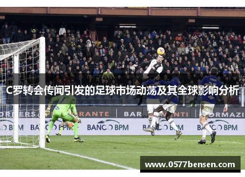 C罗转会传闻引发的足球市场动荡及其全球影响分析