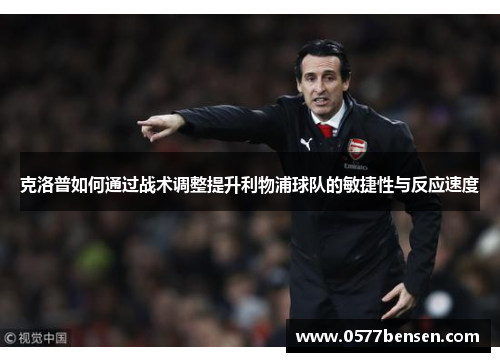 克洛普如何通过战术调整提升利物浦球队的敏捷性与反应速度