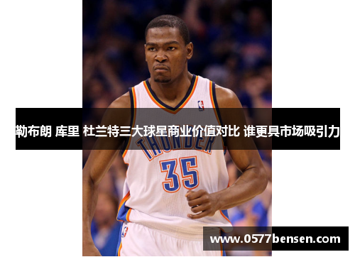 勒布朗 库里 杜兰特三大球星商业价值对比 谁更具市场吸引力