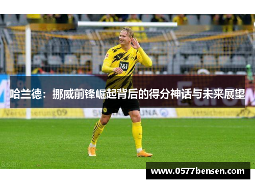 哈兰德：挪威前锋崛起背后的得分神话与未来展望