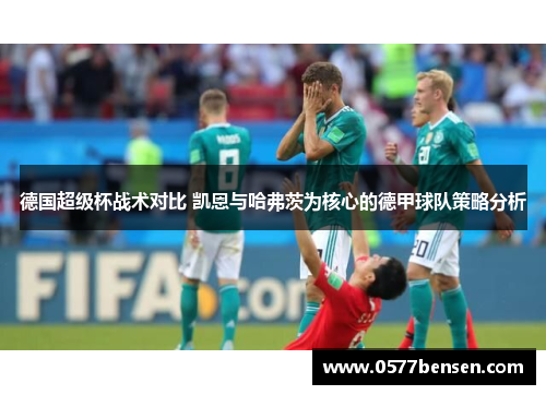 德国超级杯战术对比 凯恩与哈弗茨为核心的德甲球队策略分析