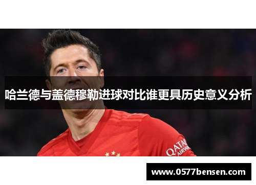 哈兰德与盖德穆勒进球对比谁更具历史意义分析