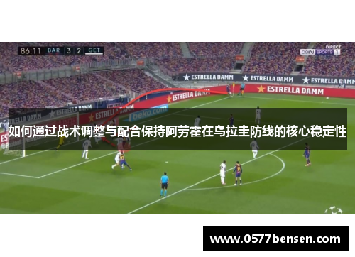 如何通过战术调整与配合保持阿劳霍在乌拉圭防线的核心稳定性