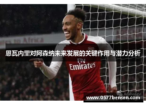 恩瓦内里对阿森纳未来发展的关键作用与潜力分析