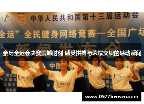 亲历全运会决赛震撼时刻 感受拼搏与荣耀交织的感动瞬间