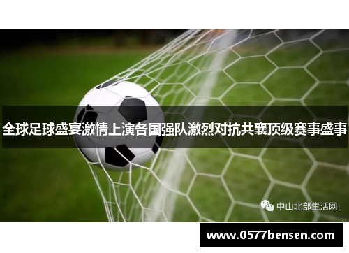 全球足球盛宴激情上演各国强队激烈对抗共襄顶级赛事盛事