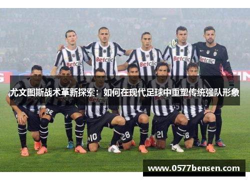尤文图斯战术革新探索：如何在现代足球中重塑传统强队形象