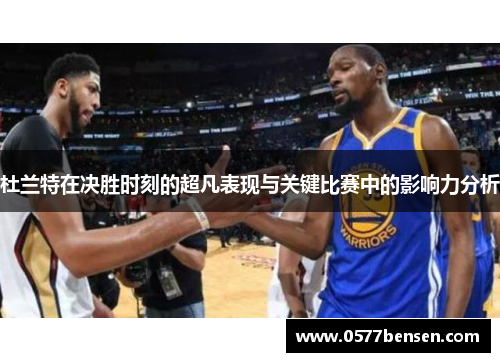 杜兰特在决胜时刻的超凡表现与关键比赛中的影响力分析