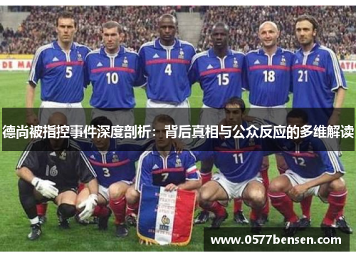 德尚被指控事件深度剖析：背后真相与公众反应的多维解读