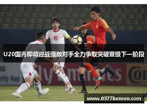 U20国青即将迎战强敌对手全力争取突破晋级下一阶段