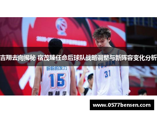 吉翔去向揭秘 宿茂臻任命后球队战略调整与新阵容变化分析