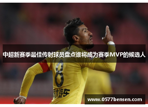 中超新赛季最佳传射球员盘点谁将成为赛季MVP的候选人