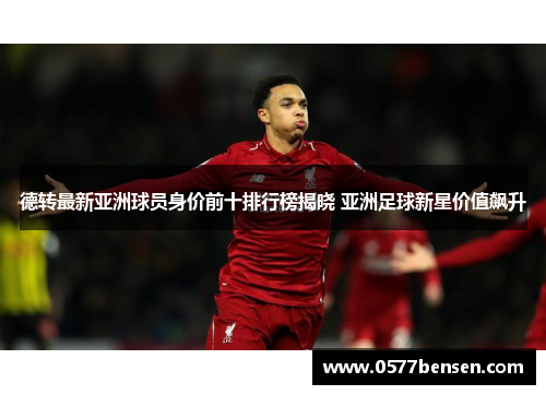 德转最新亚洲球员身价前十排行榜揭晓 亚洲足球新星价值飙升