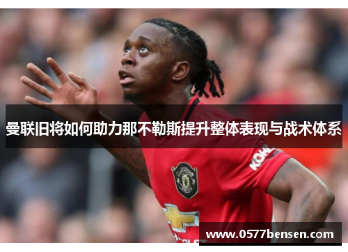 曼联旧将如何助力那不勒斯提升整体表现与战术体系