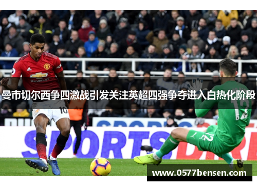 曼市切尔西争四激战引发关注英超四强争夺进入白热化阶段