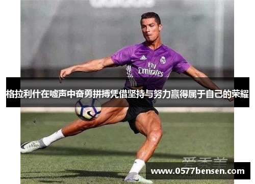 格拉利什在嘘声中奋勇拼搏凭借坚持与努力赢得属于自己的荣耀