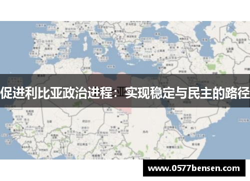 促进利比亚政治进程：实现稳定与民主的路径