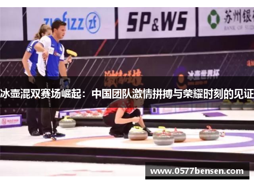 冰壶混双赛场崛起：中国团队激情拼搏与荣耀时刻的见证
