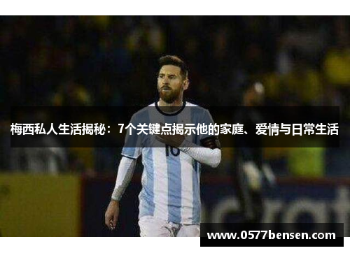 梅西私人生活揭秘：7个关键点揭示他的家庭、爱情与日常生活