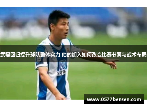 武磊回归提升球队整体实力 他的加入如何改变比赛节奏与战术布局