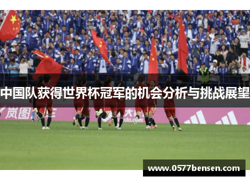 中国队获得世界杯冠军的机会分析与挑战展望