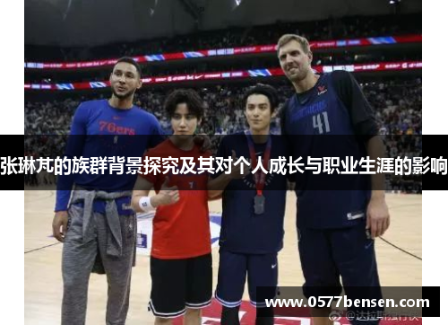 张琳芃的族群背景探究及其对个人成长与职业生涯的影响