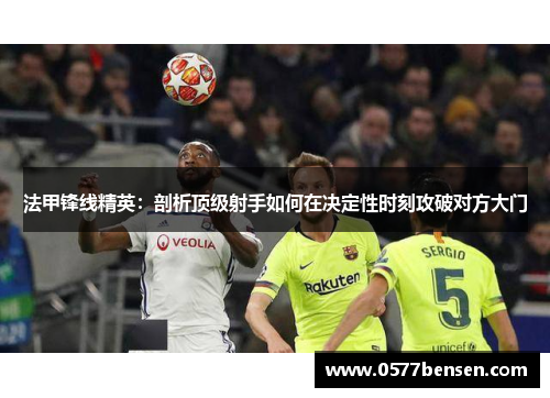 法甲锋线精英：剖析顶级射手如何在决定性时刻攻破对方大门