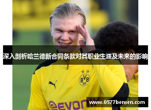 深入剖析哈兰德新合同条款对其职业生涯及未来的影响