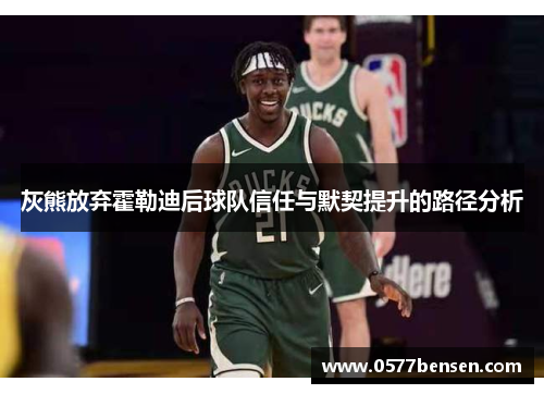 灰熊放弃霍勒迪后球队信任与默契提升的路径分析