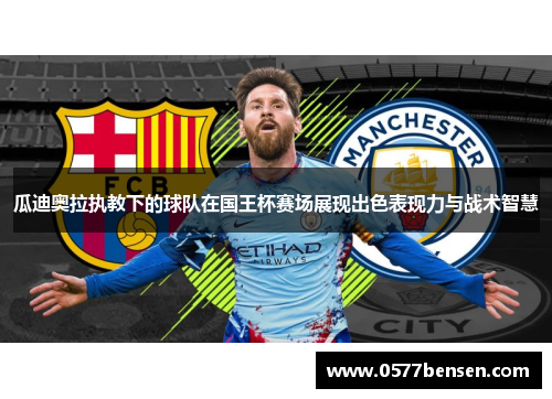 瓜迪奥拉执教下的球队在国王杯赛场展现出色表现力与战术智慧