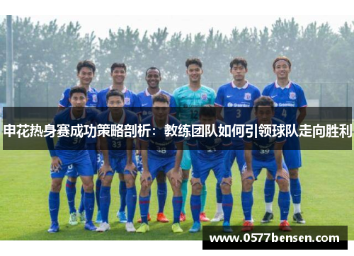 申花热身赛成功策略剖析：教练团队如何引领球队走向胜利