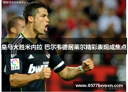 皇马大胜米内拉 巴尔韦德居莱尔精彩表现成焦点