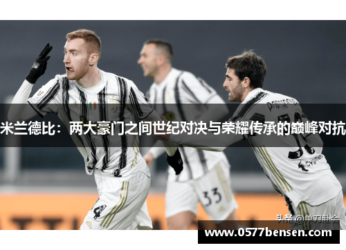 米兰德比：两大豪门之间世纪对决与荣耀传承的巅峰对抗