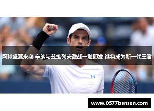 网球盛宴来袭 辛纳与兹维列夫激战一触即发 谁将成为新一代王者