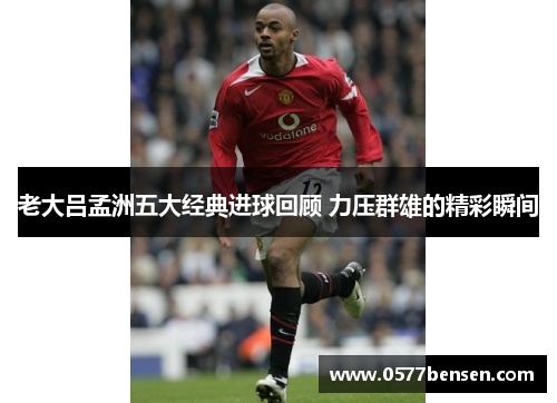 老大吕孟洲五大经典进球回顾 力压群雄的精彩瞬间