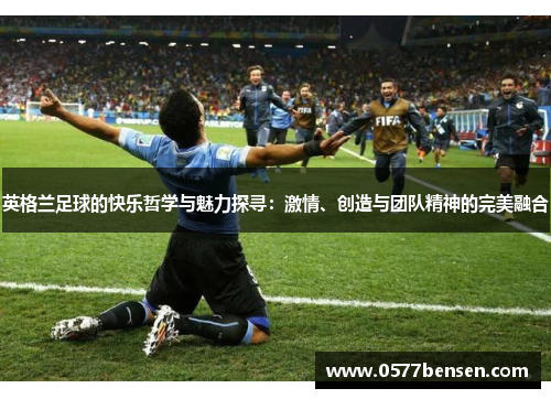 英格兰足球的快乐哲学与魅力探寻：激情、创造与团队精神的完美融合