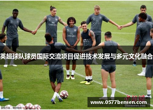 英超球队球员国际交流项目促进技术发展与多元文化融合