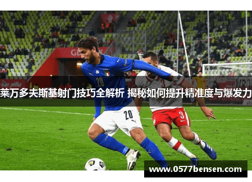 莱万多夫斯基射门技巧全解析 揭秘如何提升精准度与爆发力