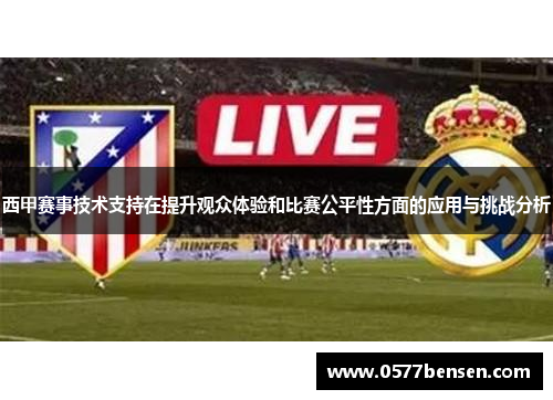 西甲赛事技术支持在提升观众体验和比赛公平性方面的应用与挑战分析