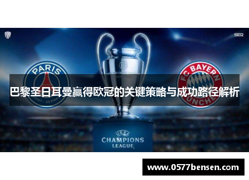 巴黎圣日耳曼赢得欧冠的关键策略与成功路径解析