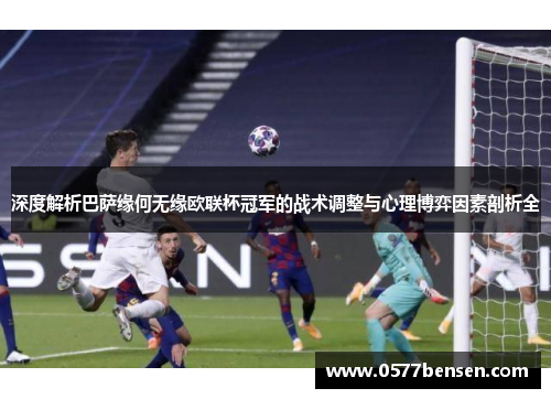 深度解析巴萨缘何无缘欧联杯冠军的战术调整与心理博弈因素剖析全